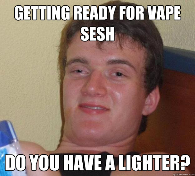 Getting ready for vape sesh Do you have a lighter? - Getting ready for vape sesh Do you have a lighter?  10 Guy