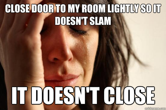 close door to my room lightly so it doesn't slam it doesn't close  First World Problems