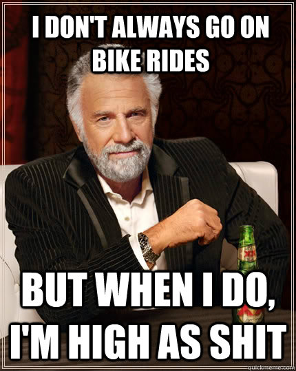 I don't always go on bike rides but when i do, i'm high as shit  The Most Interesting Man In The World