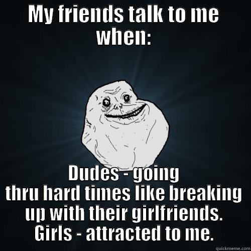 MY FRIENDS TALK TO ME WHEN: DUDES - GOING THRU HARD TIMES LIKE BREAKING UP WITH THEIR GIRLFRIENDS. GIRLS - ATTRACTED TO ME. Forever Alone