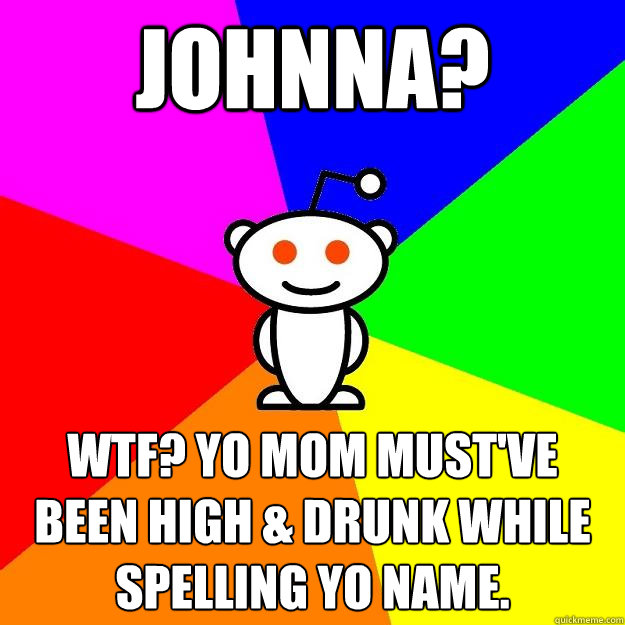 Johnna? wtf? yo mom must've been high & drunk while spelling yo name.  Reddit Alien