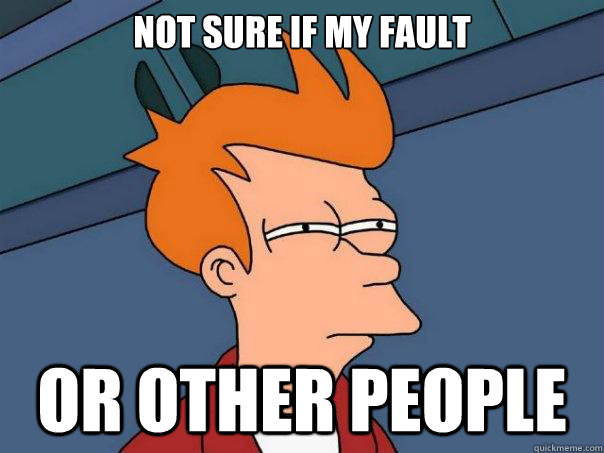 Not sure if my fault or other people  Futurama Fry