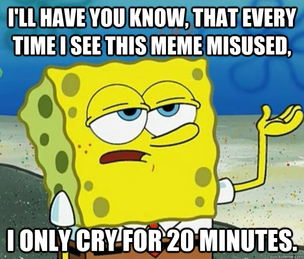 I'll have you know, that every time I see this meme misused, I only cry for 20 minutes.  Tough Spongebob