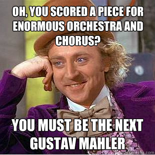 Oh, you scored a piece for enormous orchestra and chorus? You must be the next Gustav Mahler  Creepy Wonka