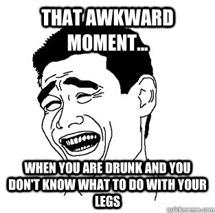 That awkward moment... When you are drunk and you don't know what to do with your legs  Meme