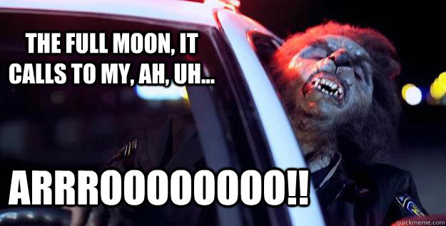 The full moon, it calls to my, ah, uh... Arrroooooooo!! - The full moon, it calls to my, ah, uh... Arrroooooooo!!  Distracted Werewolf