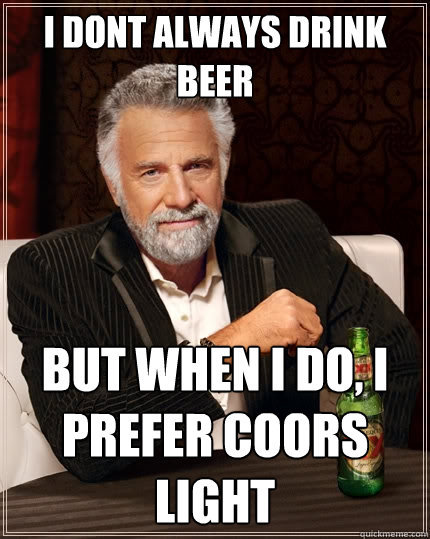 I dont always drink beer  But when I do, I prefer coors light  - I dont always drink beer  But when I do, I prefer coors light   The Most Interesting Man In The World