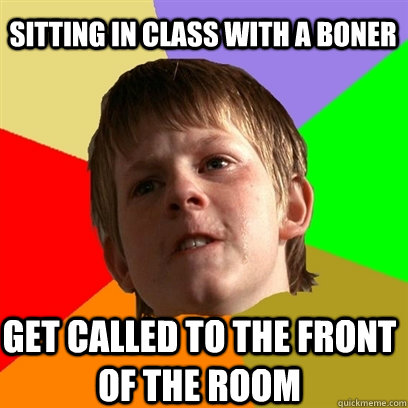 Sitting in class with a boner Get called to the front of the room  Angry School Boy