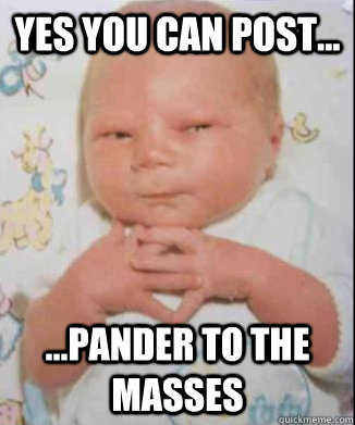 Yes you can post... ...pander to the masses  Scheming Baby