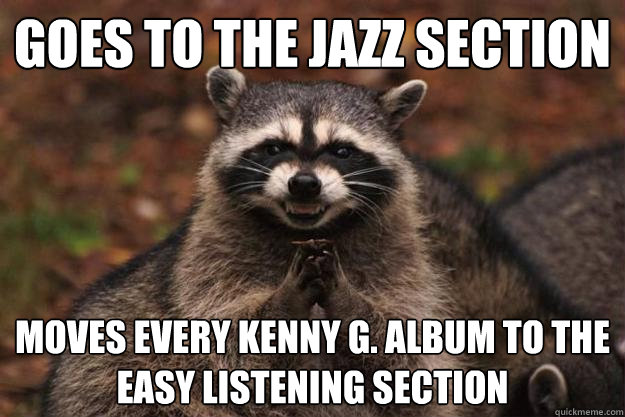 Goes to the Jazz section moves every kenny g. album to the easy listening section - Goes to the Jazz section moves every kenny g. album to the easy listening section  Evil Plotting Raccoon