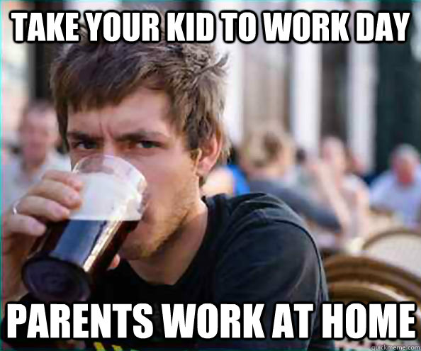 Take your kid to work day Parents work at home  Lazy College Senior