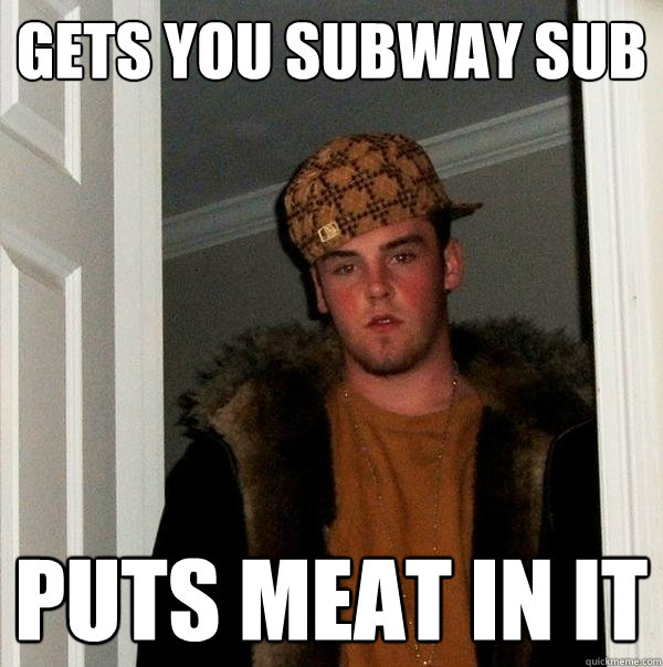Gets you Subway sub puts meat in it - Gets you Subway sub puts meat in it  Scumbag Steve