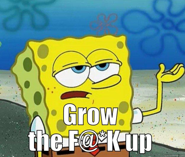 WHAT I DONT UNDERSTAND IS HOW A PERSON CAN TELL YOU SO MANY LIES AND NEVER FEEL BAD ABOUT  GROW THE F@*K UP Tough Spongebob