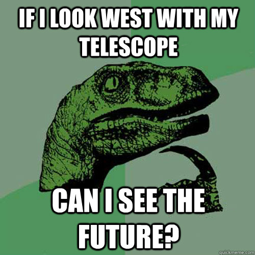 if i look west with my telescope can i see the future?  Philosoraptor