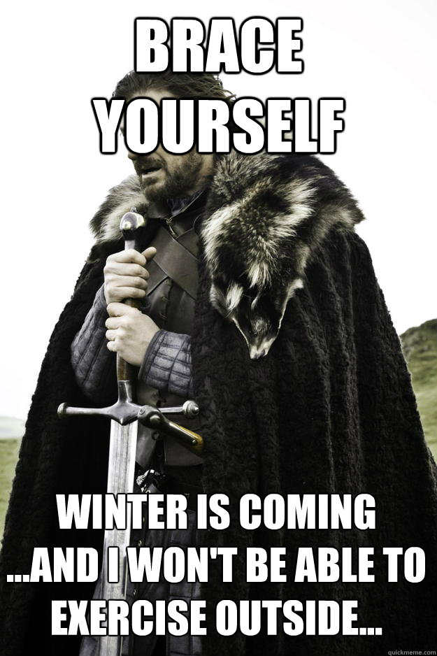 Brace yourself winter is coming
...and i won't be able to exercise outside...  Winter is coming