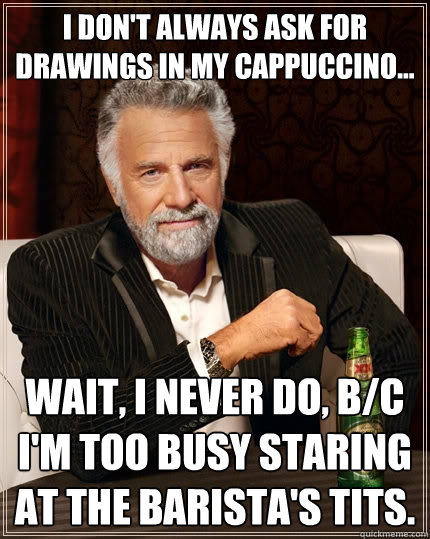 I don't always ask for drawings in my cappuccino... Wait, I never do, b/c I'm too busy staring at the barista's tits.  The Most Interesting Man In The World