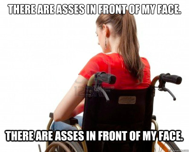 There are asses in front of my face. There are asses in front of my face.  Wheelchair