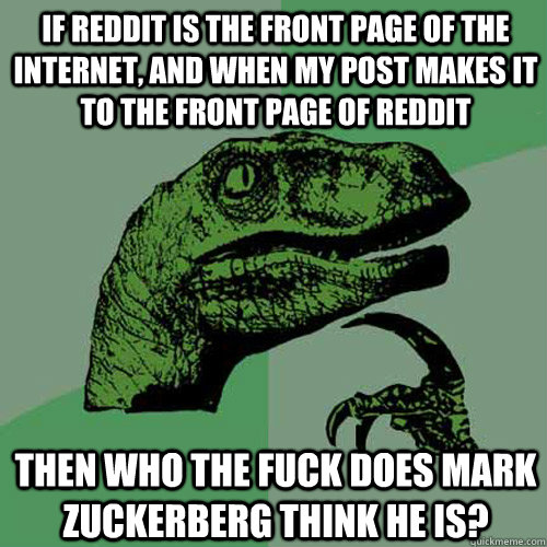 If Reddit is the front page of the internet, and when my post makes it to the front page of Reddit Then who the fuck does Mark Zuckerberg think he is? - If Reddit is the front page of the internet, and when my post makes it to the front page of Reddit Then who the fuck does Mark Zuckerberg think he is?  Philosoraptor