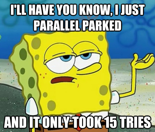 I'll have you know, I just parallel parked and it only took 15 tries  Tough Spongebob