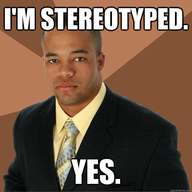 I'm stereotyped. yes.  Successful Black Man