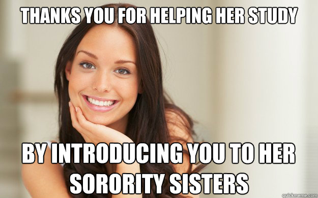 Thanks you for helping her study by introducing you to her  sorority sisters  Good Girl Gina