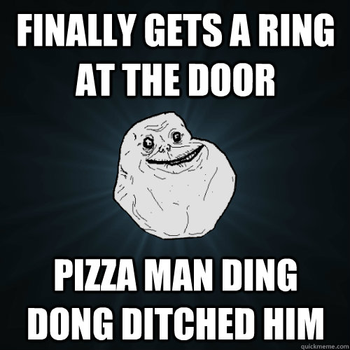 finally gets a ring at the door  pizza man ding dong ditched him   Forever Alone