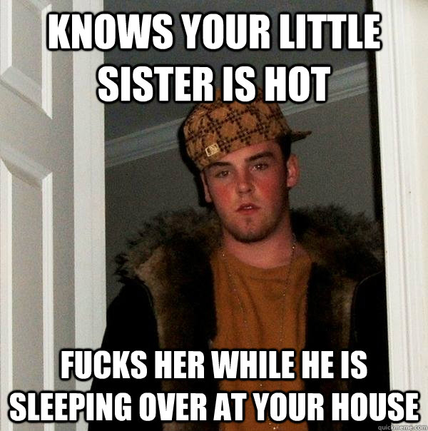 Knows your little sister is hot Fucks her while he is sleeping over at your house  Scumbag Steve