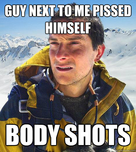 guy next to me pissed himself body shots  Bear Grylls