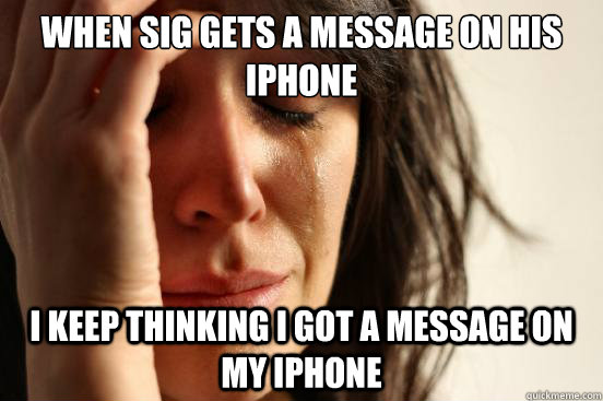 When Sig gets a message on his iphone I keep thinking I got a message on my iphone  First World Problems