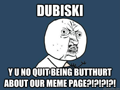 DUBISKI Y U NO QUIT BEING BUTTHURT ABOUT OUR MEME PAGE?!?!?!?! - DUBISKI Y U NO QUIT BEING BUTTHURT ABOUT OUR MEME PAGE?!?!?!?!  Y U No