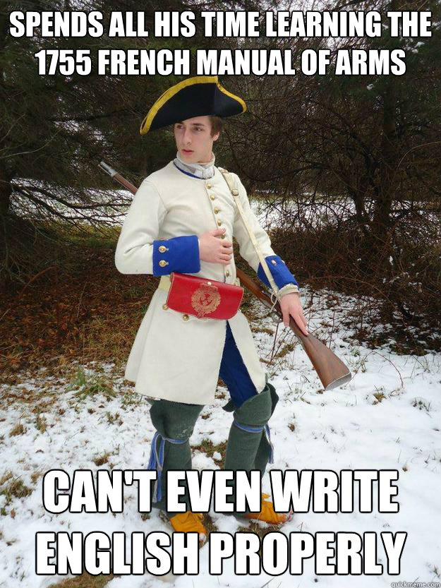 Spends all his time learning the 1755 French Manual of Arms Can't even write english properly  