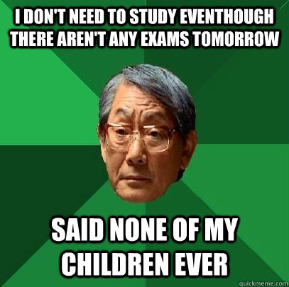 I don't need to study eventhough there aren't any exams tomorrow said none of my children ever  High Expectations Asian Father