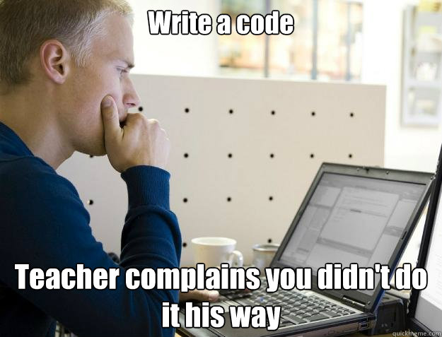 Write a code Teacher complains you didn't do it his way  Programmer