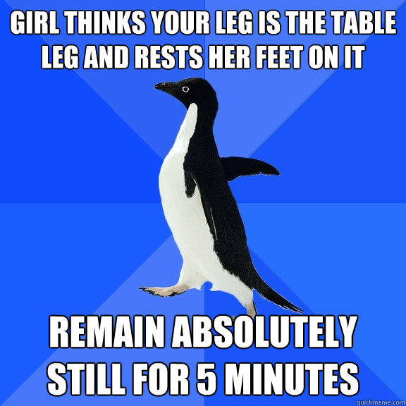 girl thinks your leg is the table leg and rests her feet on it remain absolutely still for 5 minutes  Socially Awkward Penguin