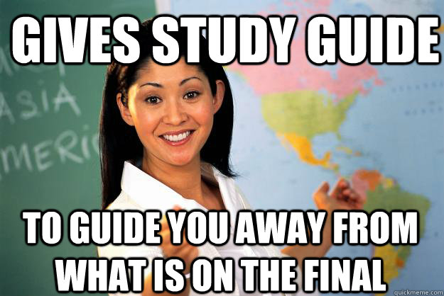 Gives study guide to guide you away from what is on the final  Unhelpful High School Teacher