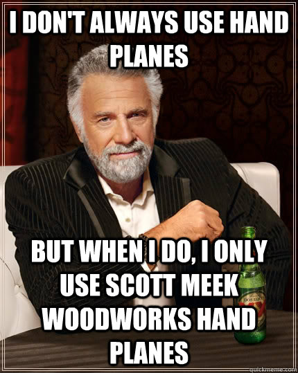 I don't always use hand planes but when I do, I only use Scott Meek Woodworks hand planes  The Most Interesting Man In The World