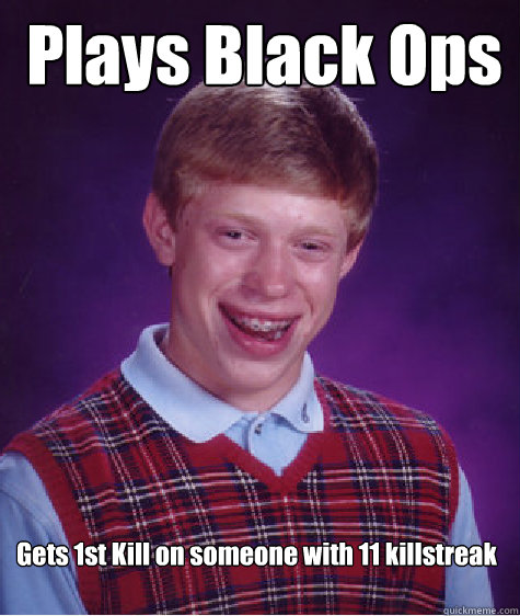 Plays Black Ops Gets 1st Kill on someone with 11 killstreak - Plays Black Ops Gets 1st Kill on someone with 11 killstreak  Bad Luck Brian