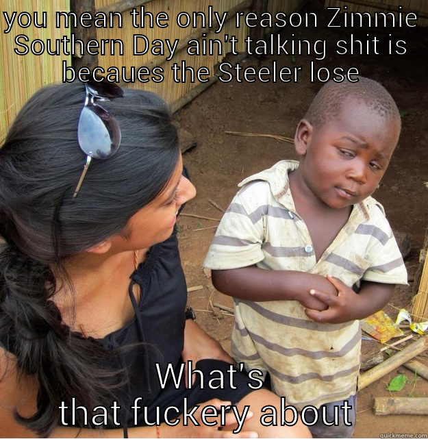 YOU MEAN THE ONLY REASON ZIMMIE SOUTHERN DAY AIN'T TALKING SHIT IS BECAUES THE STEELER LOSE WHAT'S THAT FUCKERY ABOUT  Skeptical Third World Kid