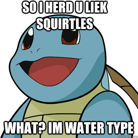 So i herd u Liek Squirtles what? Im water type  Squirtle