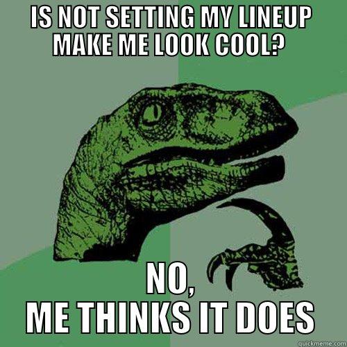 IS NOT SETTING MY LINEUP MAKE ME LOOK COOL?  NO, ME THINKS IT DOES Philosoraptor