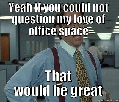 YEAH IF YOU COULD NOT QUESTION MY LOVE OF OFFICE SPACE THAT WOULD BE GREAT Bill Lumbergh