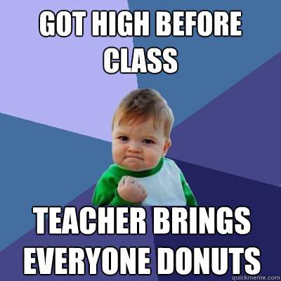 Got high before class  Teacher brings everyone donuts   Success Kid