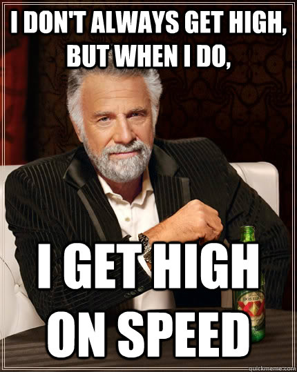 I don't always get high, but when I do, I get high on speed - I don't always get high, but when I do, I get high on speed  The Most Interesting Man In The World