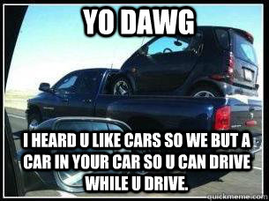 Yo dawg i heard u like cars so we but a car in your car so u can drive while u drive. - Yo dawg i heard u like cars so we but a car in your car so u can drive while u drive.  car in your car