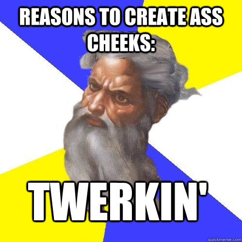 Reasons to create ass cheeks: Twerkin' - Reasons to create ass cheeks: Twerkin'  Advice God