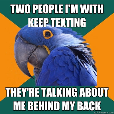 Two people I'm with keep texting They're talking about me behind my back  Paranoid Parrot