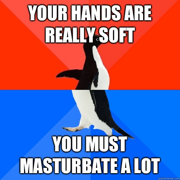 Your hands are really soft You must masturbate a lot  Socially Awesome Awkward Penguin