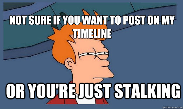 NOT SURE if you want to post on my timeline Or you're just stalking  Futurama Fry