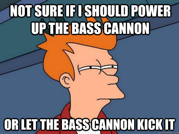 Not sure if i should power up the bass cannon Or let the bass cannon kick it  Futurama Fry