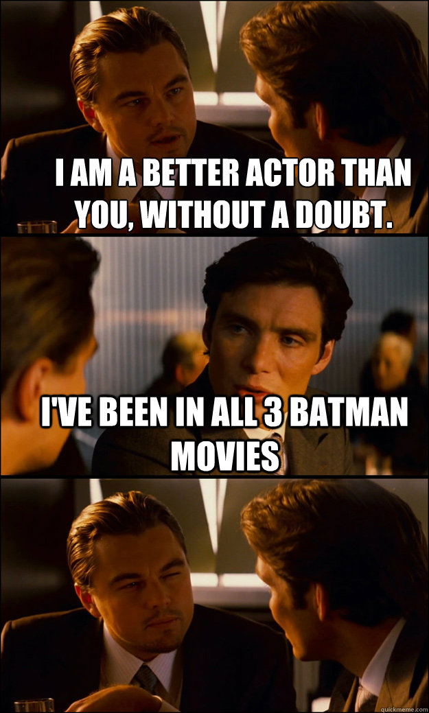 I am a better actor than you, without a doubt. I've been in all 3 batman movies   Inception